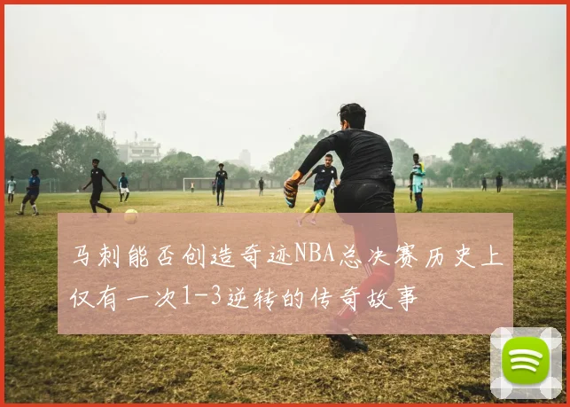 马刺能否创造奇迹NBA总决赛历史上仅有一次1-3逆转的传奇故事