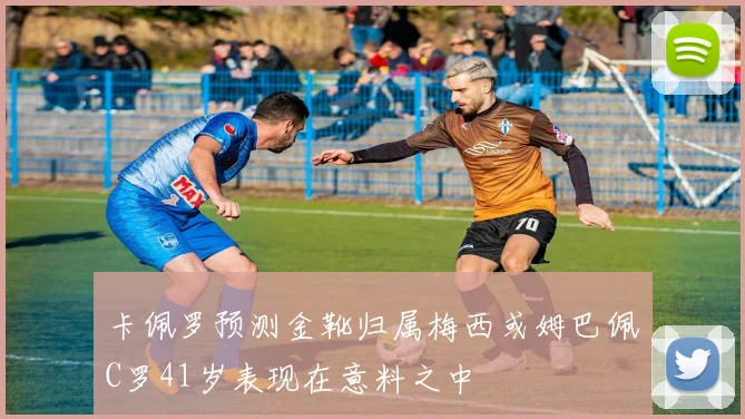 卡佩罗预测金靴归属梅西或姆巴佩C罗41岁表现在意料之中