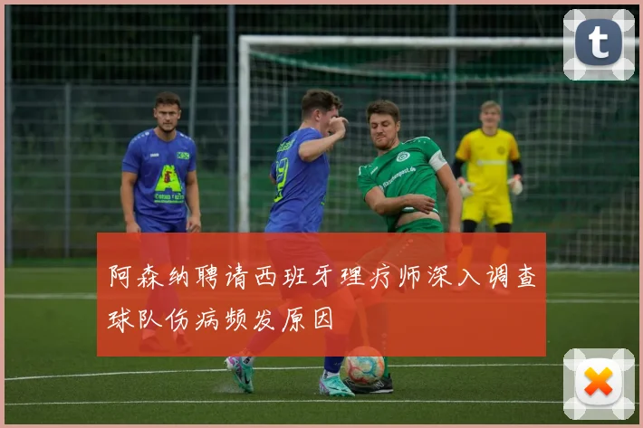 阿森纳聘请西班牙理疗师深入调查球队伤病频发原因