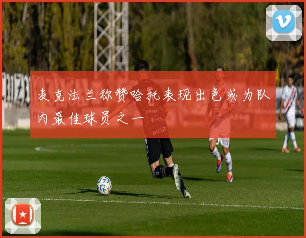 麦克法兰称赞哈托表现出色或为队内最佳球员之一