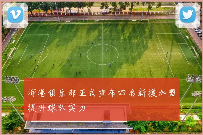 海港俱乐部正式宣布四名新援加盟提升球队实力
