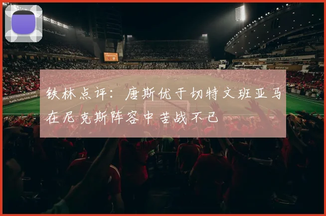 铁林点评：唐斯优于切特文班亚马在尼克斯阵容中苦战不已