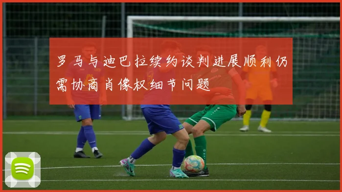 罗马与迪巴拉续约谈判进展顺利仍需协商肖像权细节问题