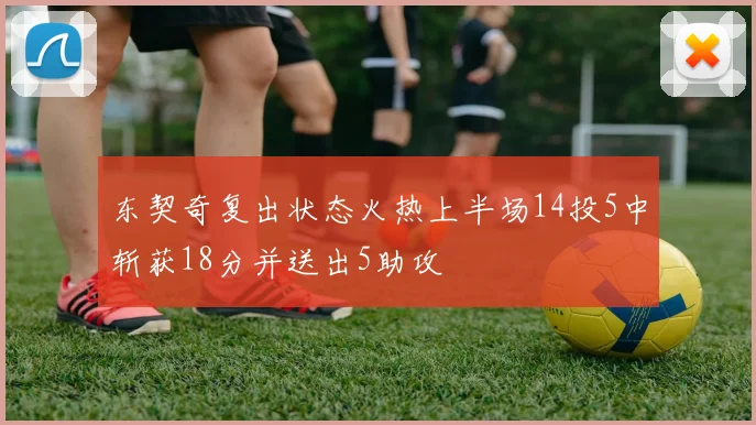 东契奇复出状态火热上半场14投5中斩获18分并送出5助攻