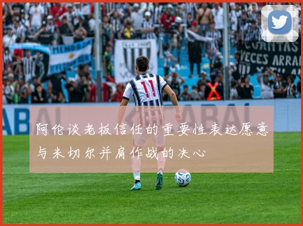 阿伦谈老板信任的重要性表达愿意与米切尔并肩作战的决心