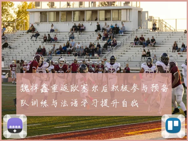 魏祥鑫重返欧塞尔后积极参与预备队训练与法语学习提升自我