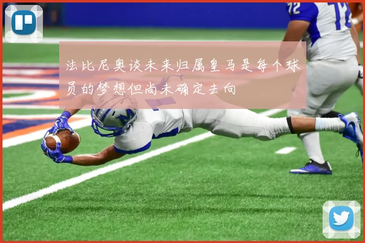 法比尼奥谈未来归属皇马是每个球员的梦想但尚未确定去向