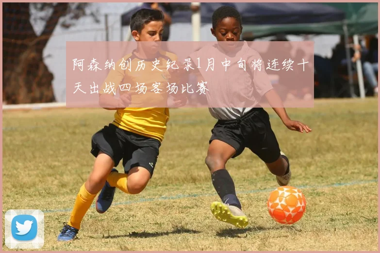 阿森纳创历史纪录1月中旬将连续十天出战四场客场比赛