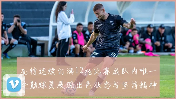 孔特连续打满12轮比赛成队内唯一全勤球员展现出色状态与坚持精神