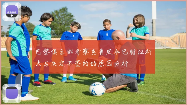 巴黎俱乐部考察克鲁皮和巴特拉科夫后决定不签约的原因分析