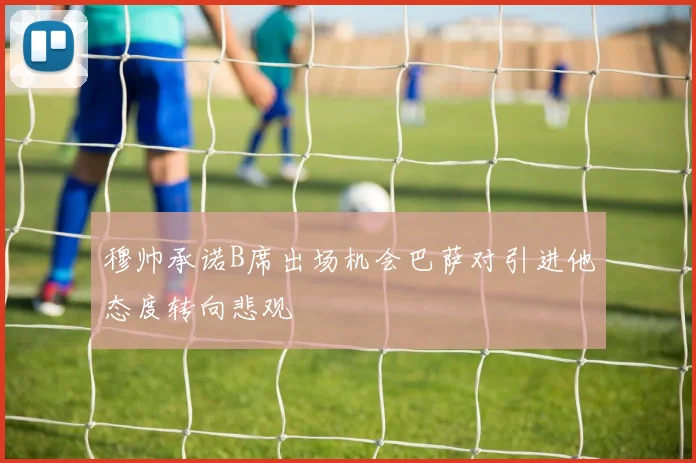 穆帅承诺B席出场机会巴萨对引进他态度转向悲观