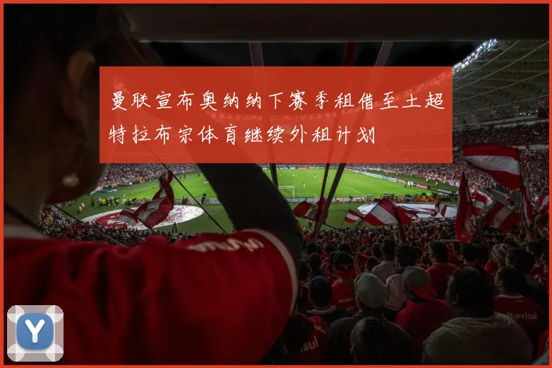 曼联宣布奥纳纳下赛季租借至土超特拉布宗体育继续外租计划