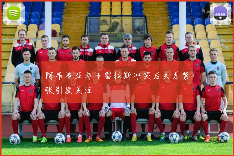 阿韦洛亚与卡雷拉斯冲突后关系紧张引发关注