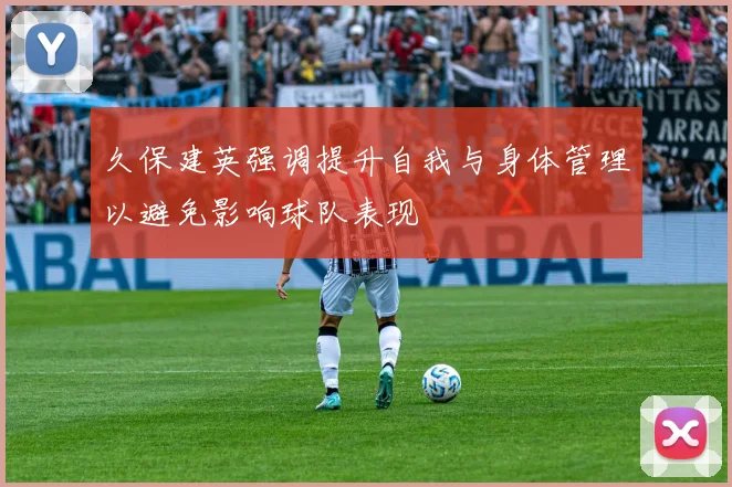 久保建英强调提升自我与身体管理以避免影响球队表现