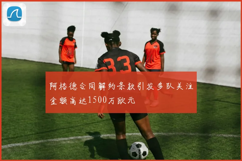 阿格德合同解约条款引发多队关注金额高达1500万欧元