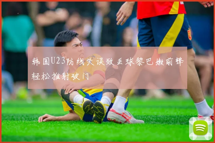 韩国U23防线失误致丢球黎巴嫩前锋轻松推射破门
