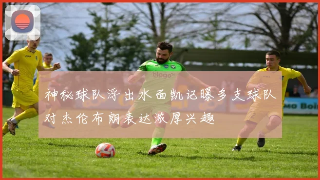 神秘球队浮出水面凯记曝多支球队对杰伦布朗表达浓厚兴趣