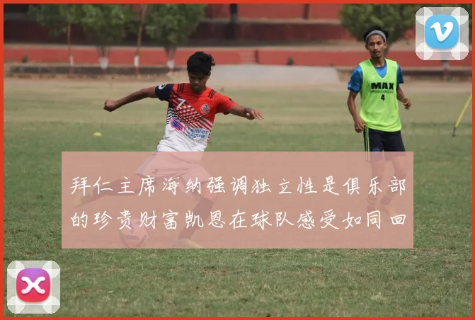 拜仁主席海纳强调独立性是俱乐部的珍贵财富凯恩在球队感受如同回家般自在