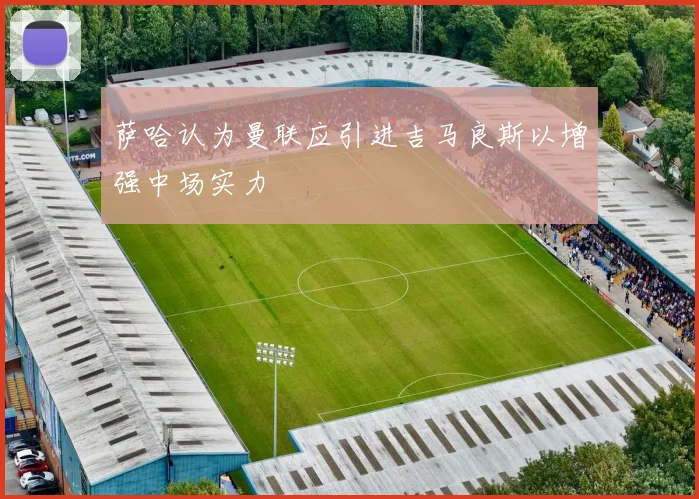 萨哈认为曼联应引进吉马良斯以增强中场实力